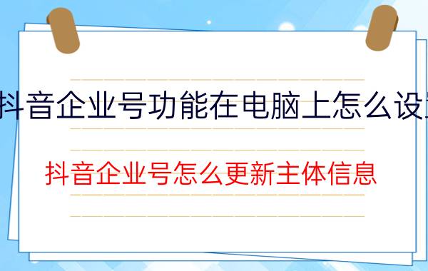 抖音企业号功能在电脑上怎么设置 抖音企业号怎么更新主体信息？